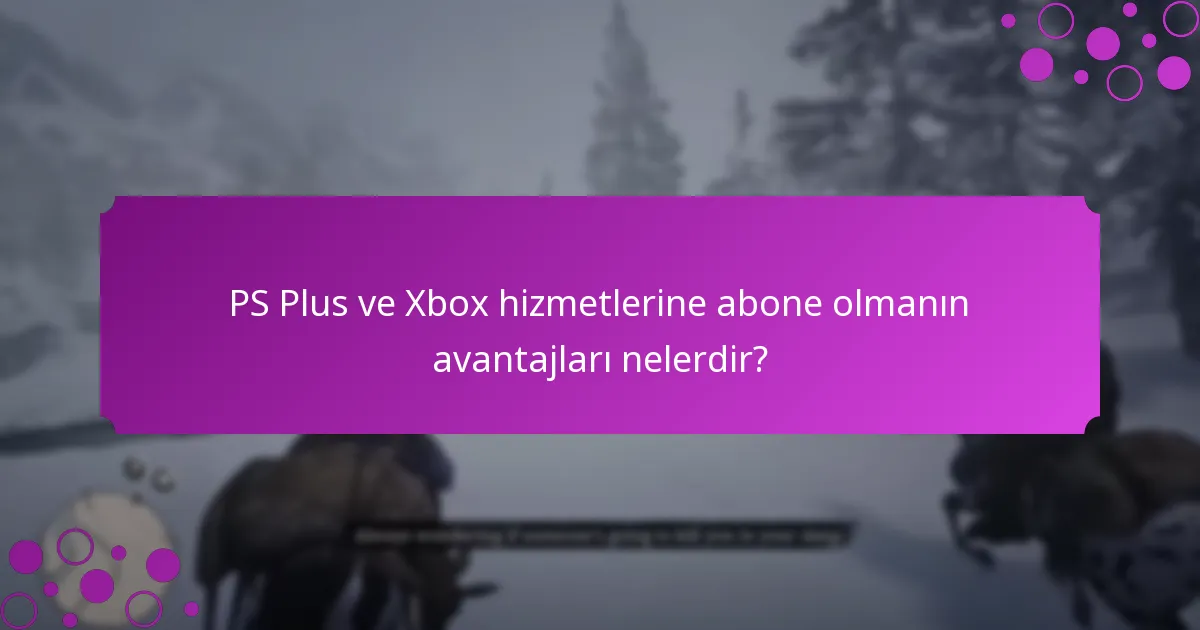 PS Plus ve Xbox hizmetlerine abone olmanın avantajları nelerdir?